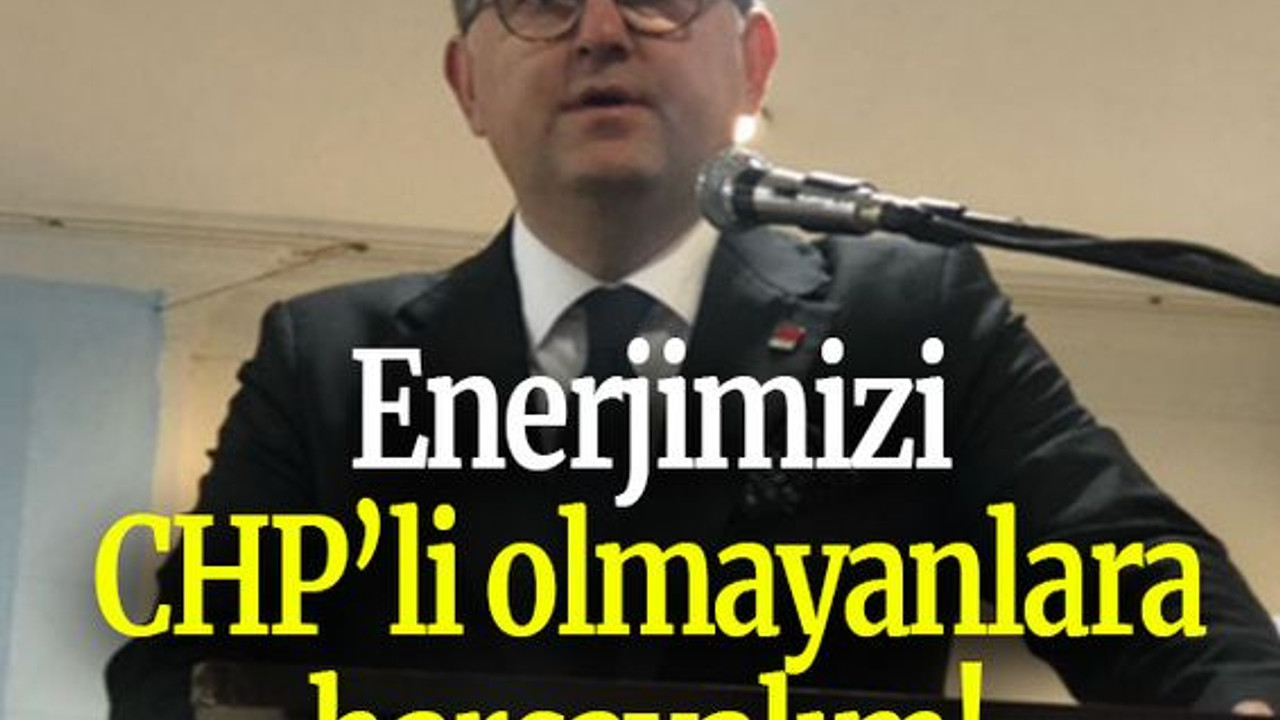 Enerjimizi CHP’li olmayanlara harcayalım!